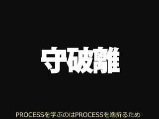 守破離
PROCESSを学ぶのはPROCESSを端折るため
 