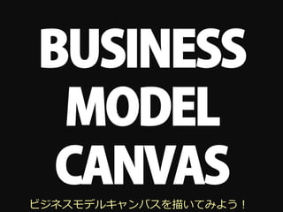 BUSINESS
 MODEL
 CANVAS
ビジネスモデルキャンバスを描いてみよう！
 