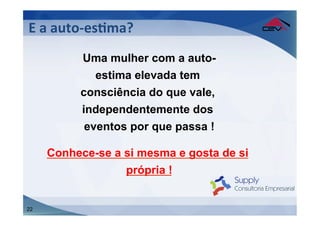 E	
  a	
  auto-­‐esFma?	
  
	
  
            Uma mulher com a auto-
               estima elevada tem
            consciência do que vale,
            independentemente dos
             eventos por que passa !

     Conhece-se a si mesma e gosta de si
                  própria !


22
 
