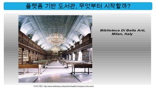 플랫폼 기반 도서관, 무엇부터 시작할까?




 이미지 참조: http://www.slideshare.net/pizidoro/beatiful-libraries-in-the-world
 