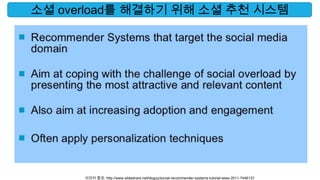 소셜 overload를 해결하기 위해 소셜 추천 시스템




      이미지 참조: http://www.slideshare.net/idoguy/social-recommender-systems-tutorial-www-2011-7446137
 