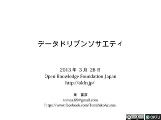 データドリブンソサエティ


      2013 年 3 月 28 日
Open Knowledge Foundation Japan
        http://okfn.jp/

                 東　富彦
          tomi.a.09@gmail.com
https://www.facebook.com/TomihikoAzuma
 