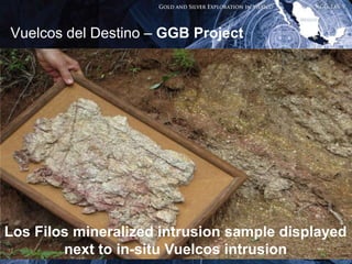Vuelcos del Destino – GGB Project




Los Filos mineralized intrusion sample displayed
12      next to in-situ Vuelcos intrusion
 