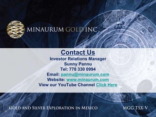 Contact Us
          Investor Relations Manager
                 Sunny Pannu
               Tel: 778 330 0994
        Email: pannu@minaurum.com
         Website: www.minaurum.com
     View our YouTube Channel Click Here




20
 