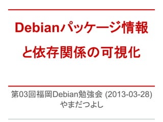 Debianパッケージ情報
  と依存関係の可視化

第03回福岡Debian勉強会 (2013-03-28)
       やまだつよし
 