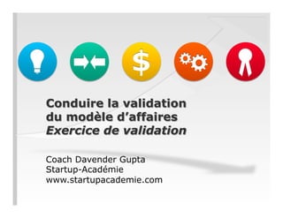 Conduire la validation
du modèle d’affaires
Exercice de validation
Coach Davender Gupta
Startup-Académie
www.startupacademie.com
 