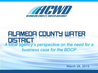 Month, Day, Year
Alameda County Water
District
A local agency’s perspective on the need for a
business case for the BDCP
March 28, 2013
 