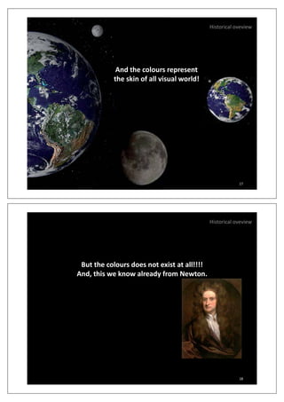 Historical oveview
And the colours represent
the skin of all visual world!
17
Historical oveview
But the colours does not exist at all!!!!
And, this we know already from Newton., y
18
 