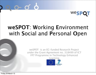 weSPOT: Working Environment
        with Social and Personal Open

                       weSPOT is an EC-funded Research Project
                     under the Grant Agreement no. 318499 of ICT
                        FP7 Programme in Technology Enhanced
                                       Learning




Friday 29 March 13
 