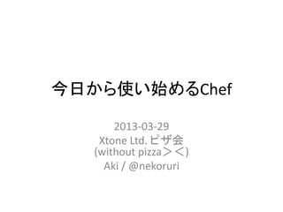 今日から使い始めるChef

       2013-03-29
    Xtone Ltd. ピザ会
   (without pizza＞＜)
     Aki / @nekoruri
 