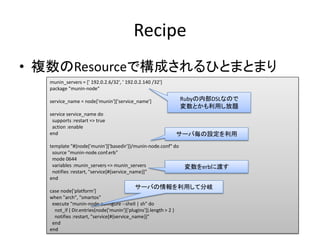 Recipe
• 複数のResourceで構成されるひとまとまり
  munin_servers = [' 192.0.2.6/32', ' 192.0.2.140 /32']
  package "munin-node"

  service...