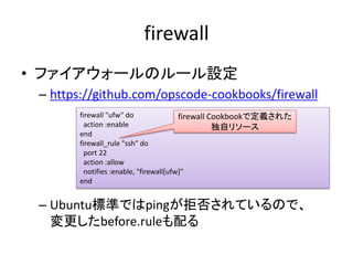 firewall
• ファイアウォールのルール設定
 – https://github.com/opscode-cookbooks/firewall
       firewall "ufw" do                firewal...
