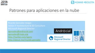 #GWAB #BOGOTA
Patrones para aplicaciones en la nube
Ricardo González Vargas
Sénior IT Architecture & SD Consultant
Microsoft Regional Director
rgonzalez@androcial.com
rgonzalez@mvps.org
http://twitter.com/rgonv
http://about.me/ricardo.gonzalez
 
