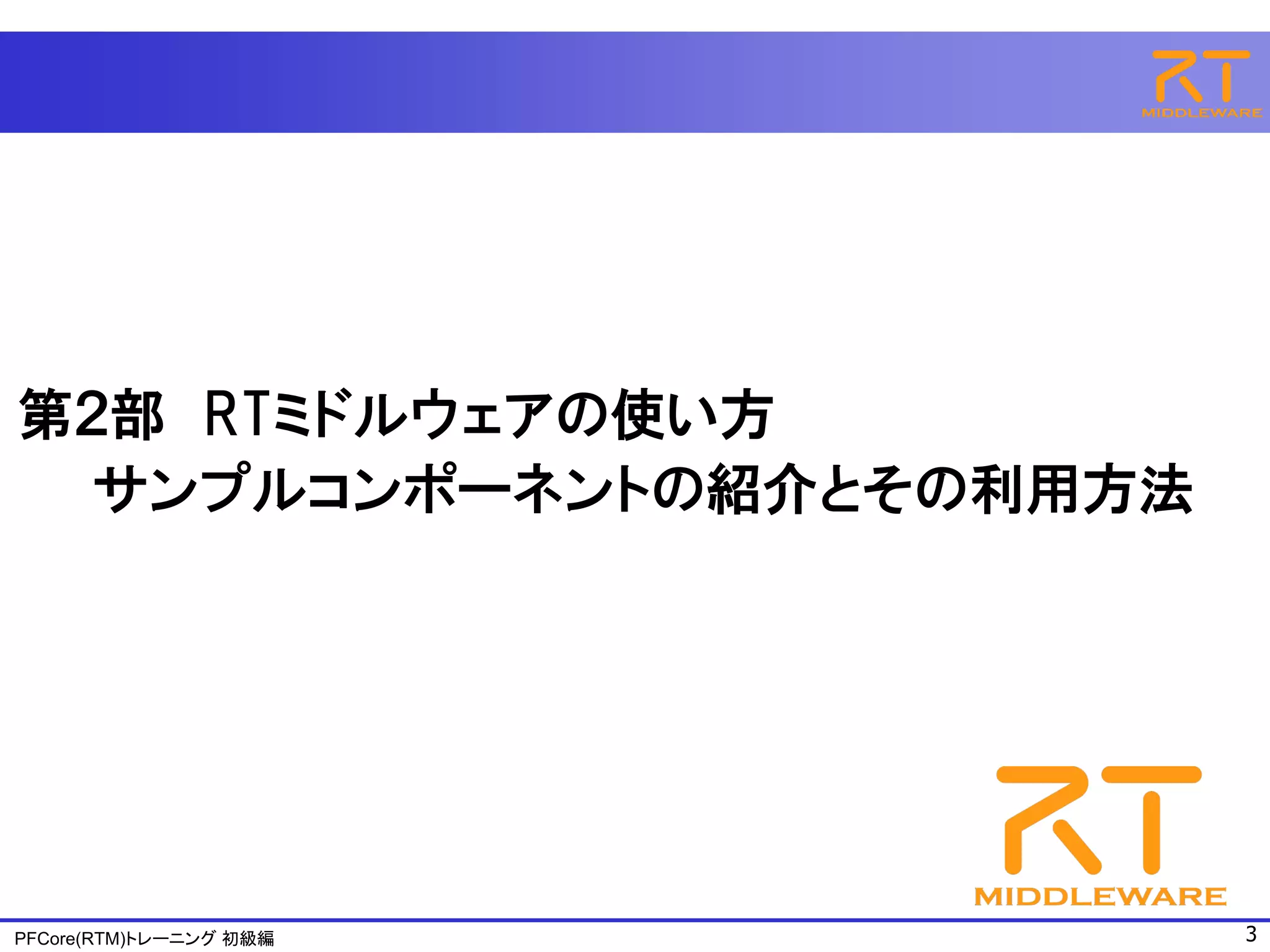 第２部 RTミドルウェアの使い方
  サンプルコンポーネントの紹介とその利用方法




PFCore(RTM)トレーニング 初級編     3
 