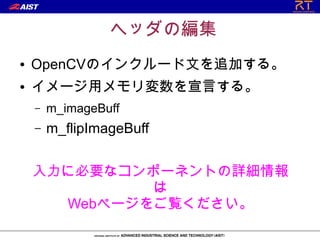 ヘッダの編集
●   OpenCVのインクルード文を追加する。
●   イメージ用メモリ変数を宣言する。
    –   m_imageBuff
    –   m_flipImageBuff


    入力に必要なコンポーネントの詳細情報
             は
      Webページをご覧ください。
 