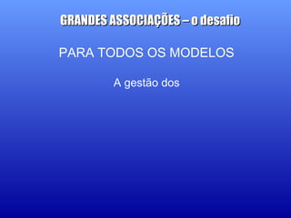 PARA TODOS OS MODELOS
A gestão dos
GRANDES ASSOCIAÇÕES – o desafioGRANDES ASSOCIAÇÕES – o desafio
 