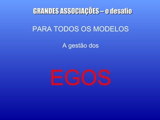 PARA TODOS OS MODELOS
A gestão dos
EGOS
GRANDES ASSOCIAÇÕES – o desafioGRANDES ASSOCIAÇÕES – o desafio
 