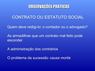 CONTRATO OU ESTATUTO SOCIAL
Quem deve redigi-lo: o contador ou o advogado?
As armadilhas que um contrato mal feito pode
esconder
A administração dos contrários
O problema da sucessão causa mortis
OBSERVAÇÕES PRÁTICASOBSERVAÇÕES PRÁTICAS
 