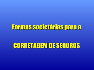 Formas societárias para aFormas societárias para a
CORRETAGEM DE SEGUROSCORRETAGEM DE SEGUROS
 