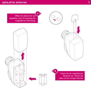 alpha.drive einlernen
Öffnen Sie alpha.drive wie
abgebildet unterVerwendung des
mitgelieferten Werkzeugs.
4
Setzen Sie die mitgelieferten
Batterien ein. Achten Sie
dabei auf die richtige Polarität.
5
3
 
