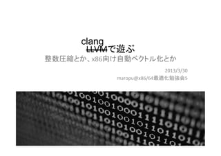 clang	
       LLVMで遊ぶ	
  
整数圧縮とか、x86向け自動ベクトル化とか	
                            2013/3/30	
  
             maropu@x86/64最適化勉強会5	
  	
  




                                            2	
 