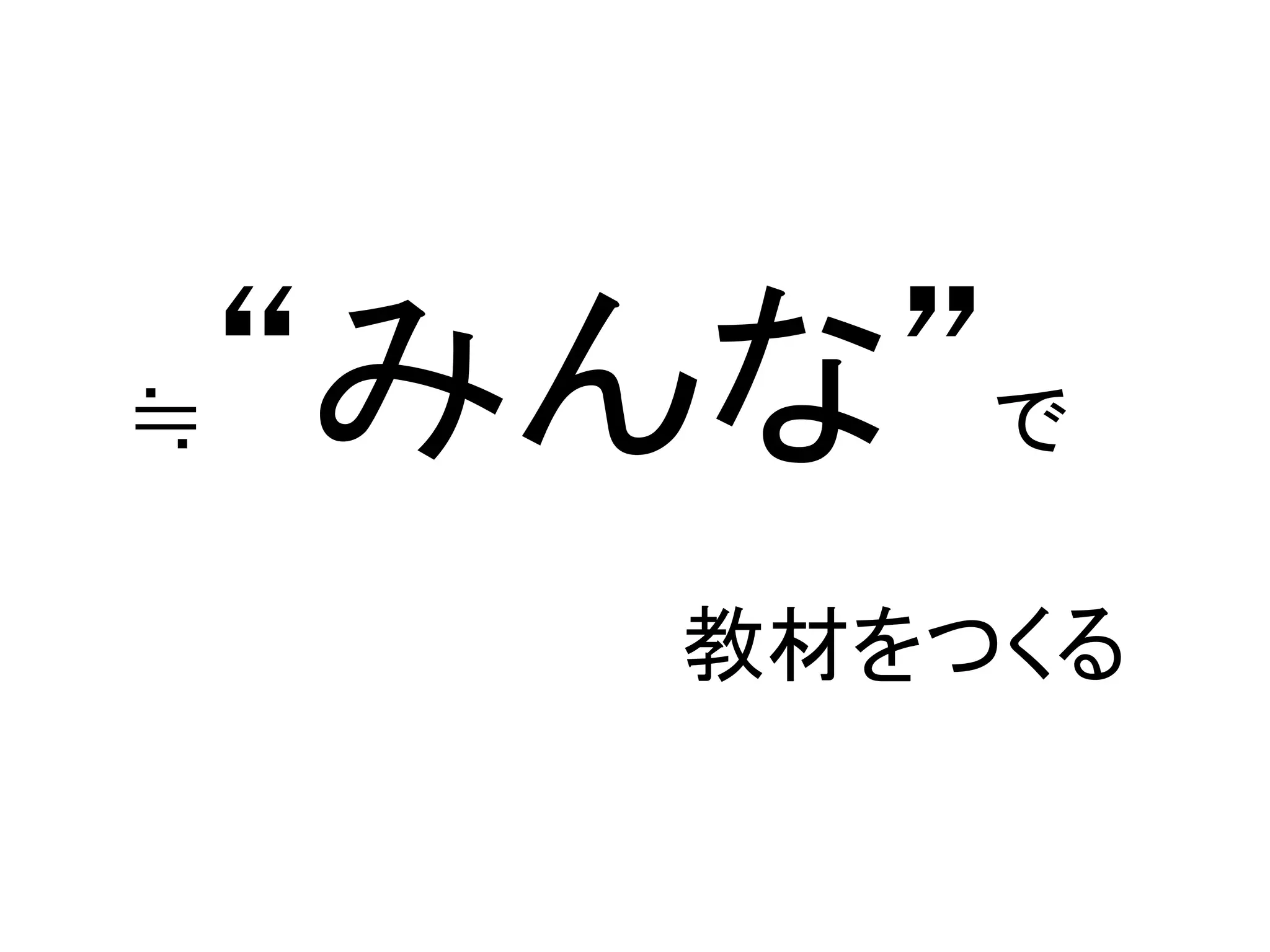 ≒   “みんな”で	
  
	
  
         教材をつくる	
 