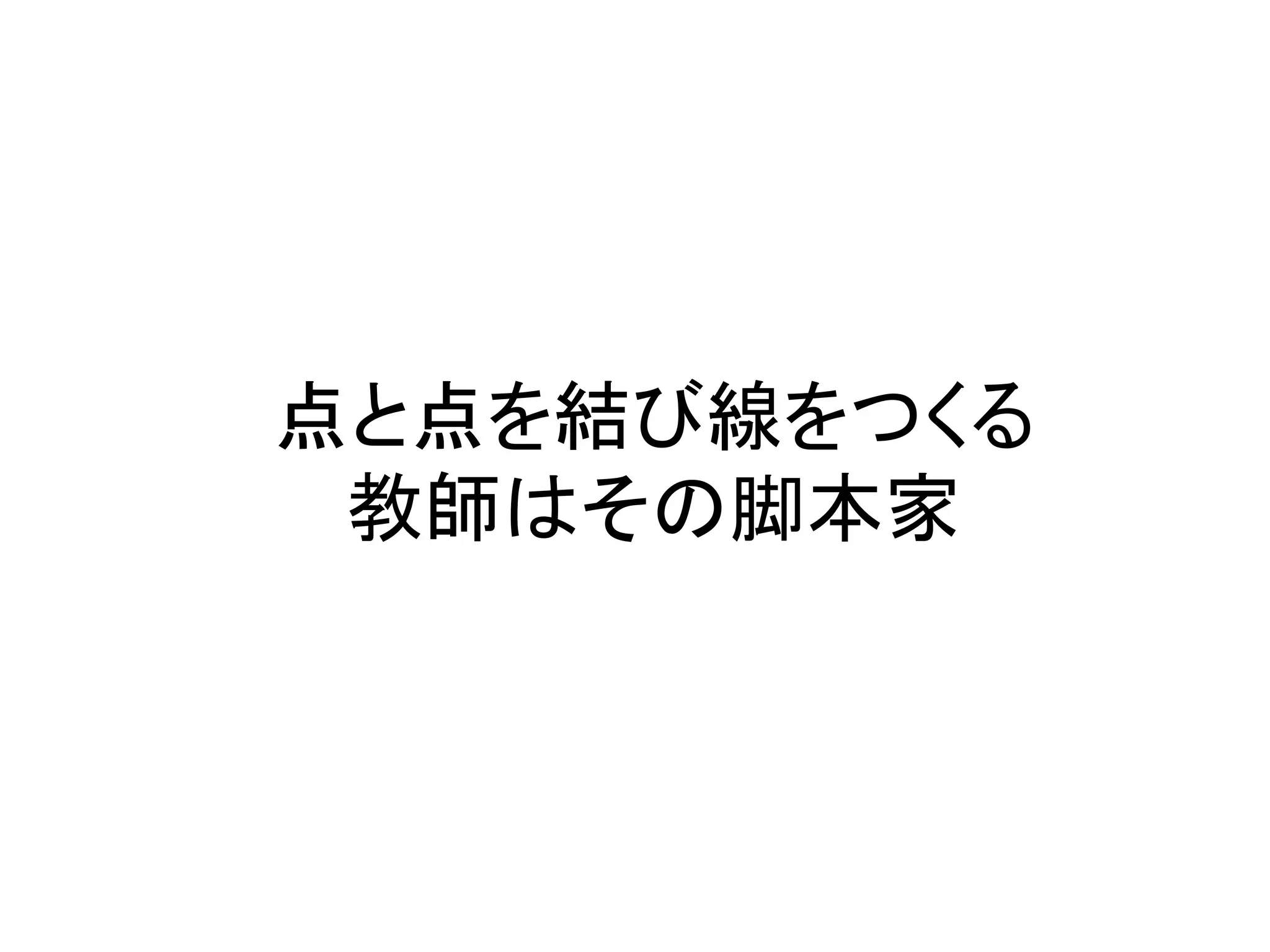 点と点を結び線をつくる	
  
 教師はその脚本家	
 