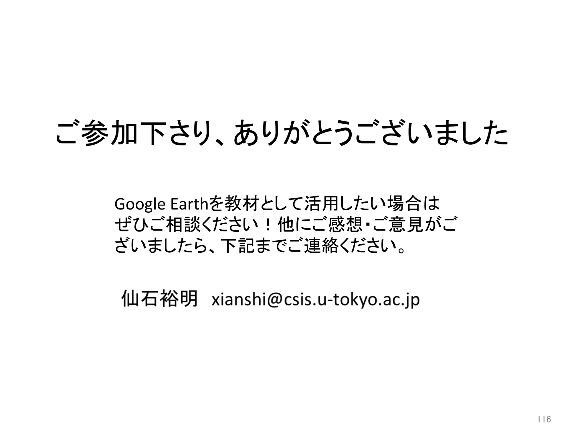 ご参加下さり、ありがとうございました	

  Google	
  Earthを教材として活用したい場合は	
  
  ぜひご相談ください！他にご感想・ご意見がご
  ざいましたら、下記までご連絡ください。	




                                      116	
 