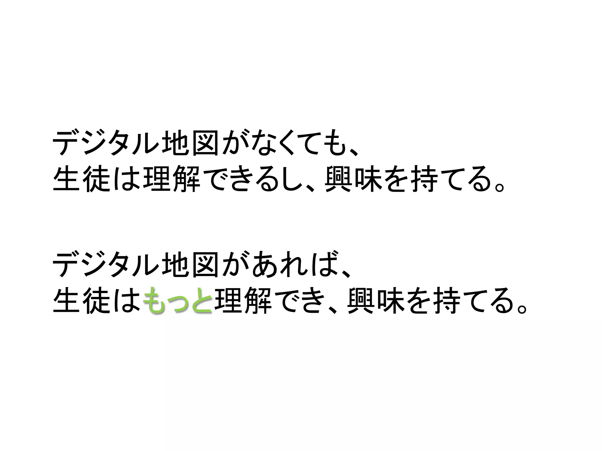 デジタル地図がなくても、	
  
生徒は理解できるし、興味を持てる。	

デジタル地図があれば、	
  
生徒はもっと理解でき、興味を持てる。	
 