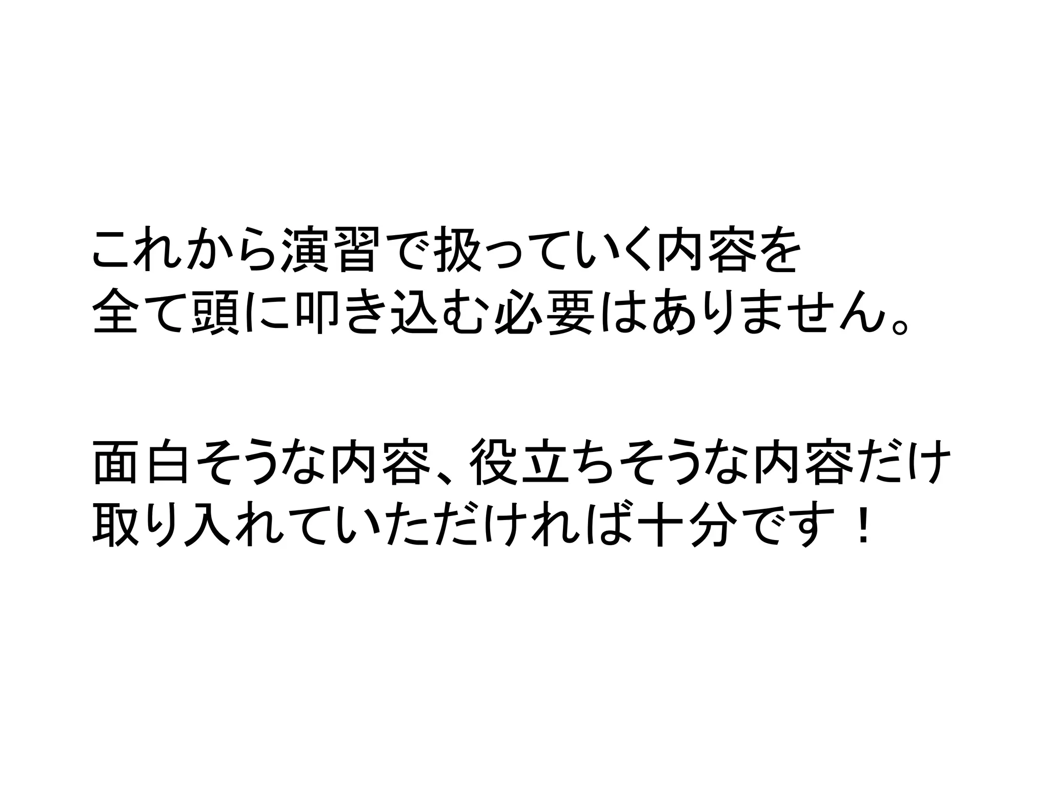 これから演習で扱っていく内容を	
  
全て頭に叩き込む必要はありません。	
  

面白そうな内容、役立ちそうな内容だけ	
  
取り入れていただければ十分です！	
 