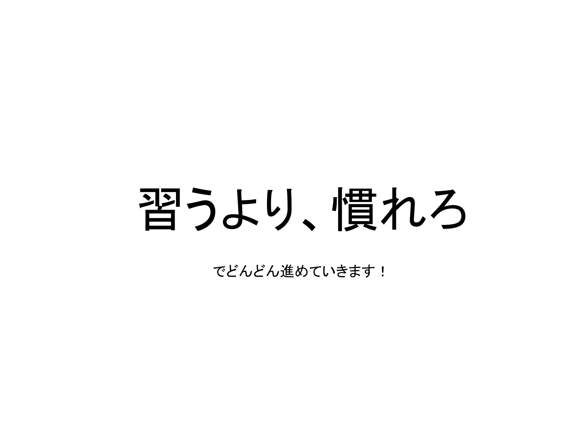 習うより、慣れろ	
  
  でどんどん進めていきます！	
 