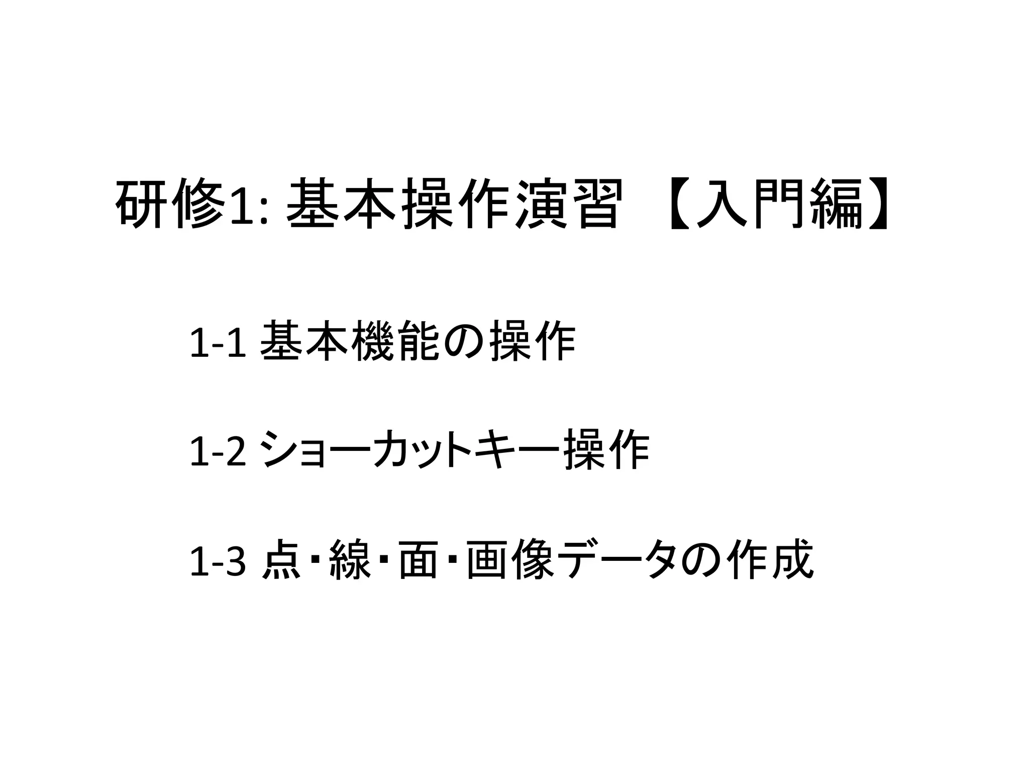 研修1:	
  基本操作演習　【入門編】	
  	
  

  1-­‐1	
  基本機能の操作	
  
  	
  
  1-­‐2	
  ショーカットキー操作	
  
  	
  
  1-­‐3	
  点・線・面・画像データの作成	
 