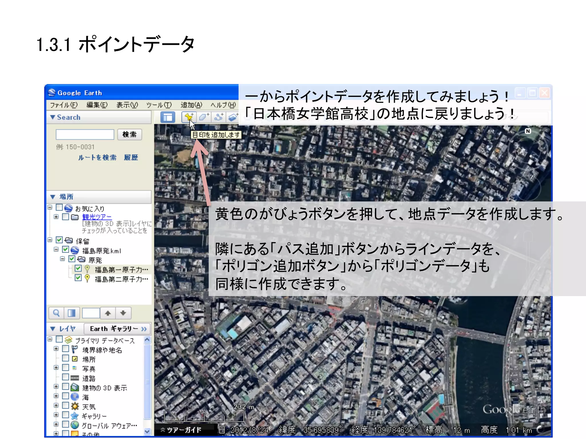 1.3.1 ポイントデータ	

                    一からポイントデータを作成してみましょう！	
  
                    「日本橋女学館高校」の地点に戻りましょう！	
  




                  黄色のがびょうボタンを押して、地点データを作成します。	
  
                  	
  
                  隣にある「パス追加」ボタンからラインデータを、	
  
                  「ポリゴン追加ボタン」から「ポリゴンデータ」も	
  
                  同様に作成できます。	
 