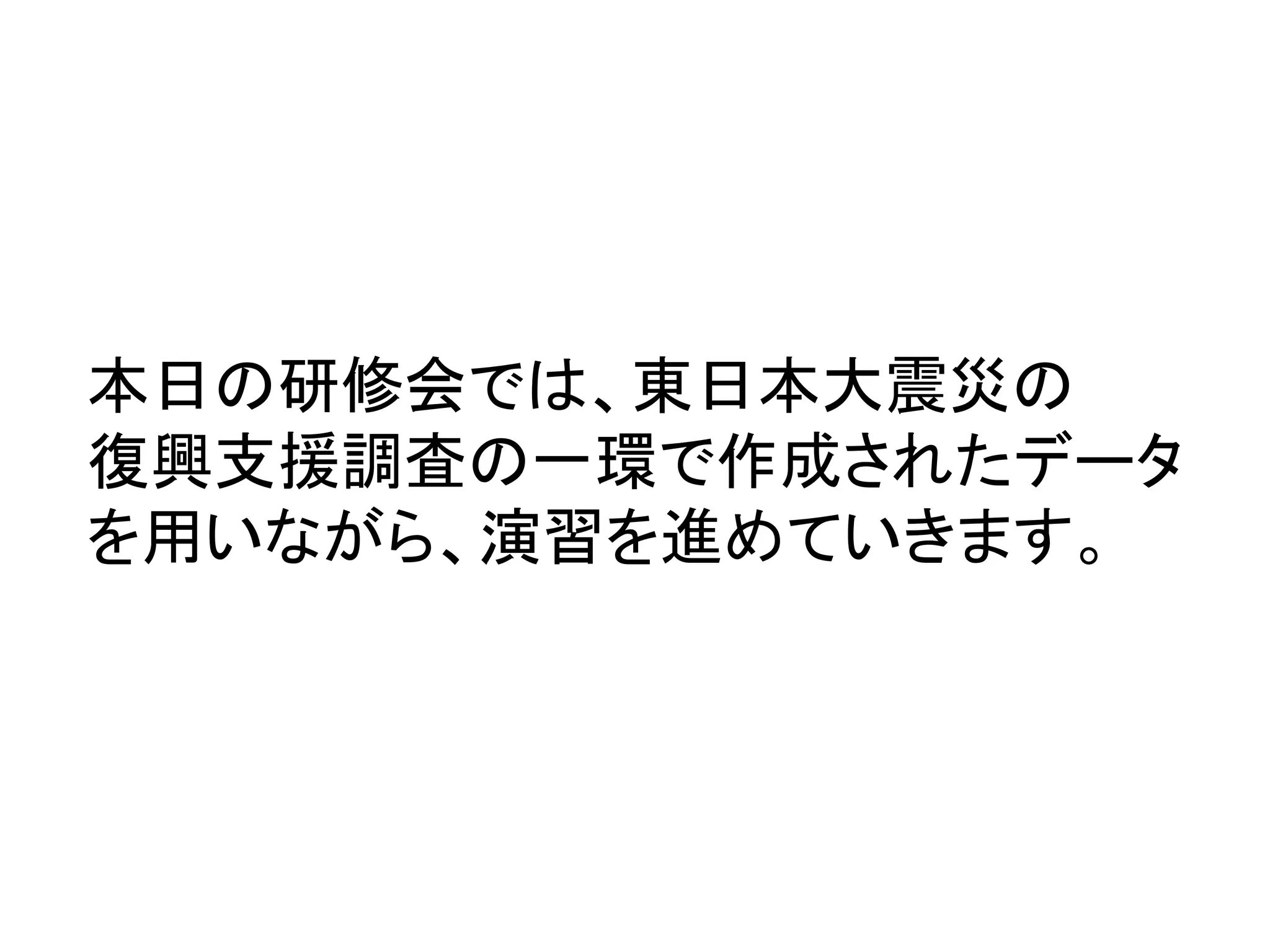 本日の研修会では、東日本大震災の	
  
復興支援調査の一環で作成されたデータ
を用いながら、演習を進めていきます。	
 