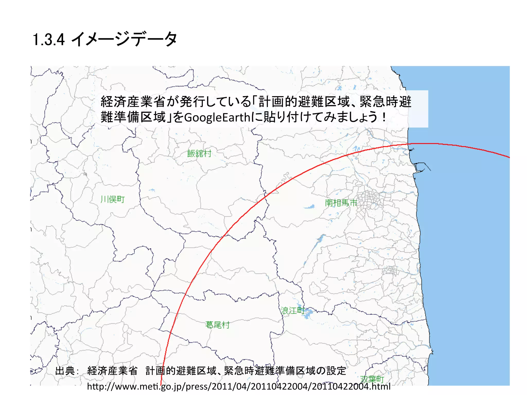 1.3.4 イメージデータ	


           経済産業省が発行している「計画的避難区域、緊急時避
           難準備区域」をGoogleEarthに貼り付けてみましょう！	




  出典：　経済産業省　計画的避難区域、緊急時避難準備区域の設定	
      hZp://www.meK.go.jp/press/2011/04/20110422004/20110422004.html	
 