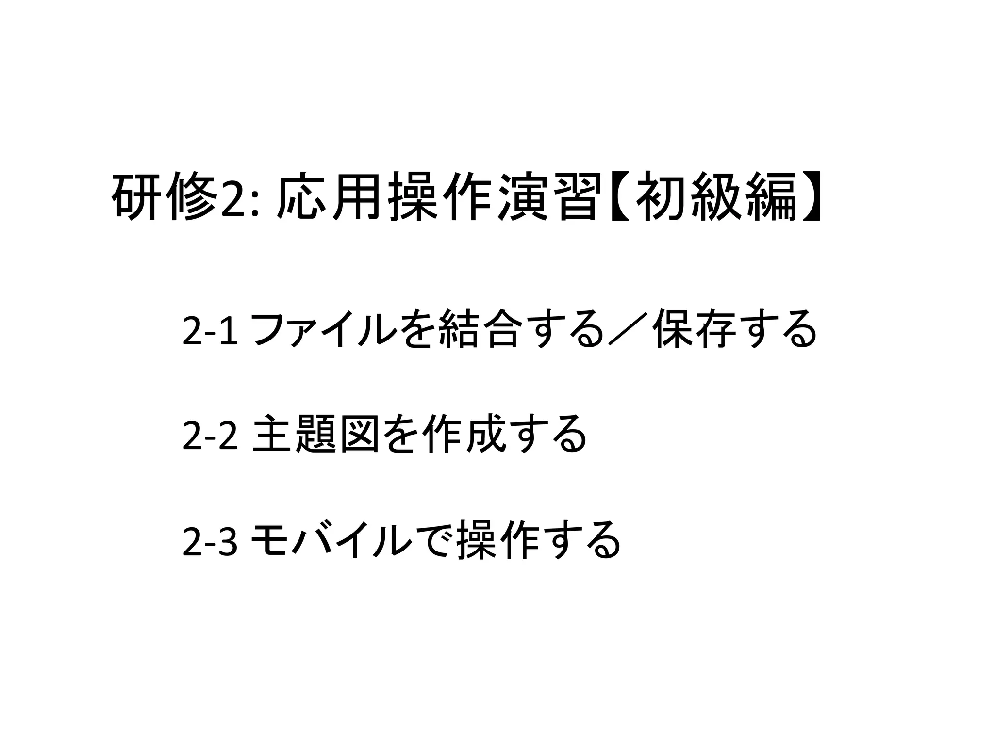 研修2:	
  応用操作演習【初級編】	

  2-­‐1	
  ファイルを結合する／保存する	
  
  	
  
  2-­‐2	
  主題図を作成する	
  
  	
  
  2-­‐3	
  モバイルで操作する	
 