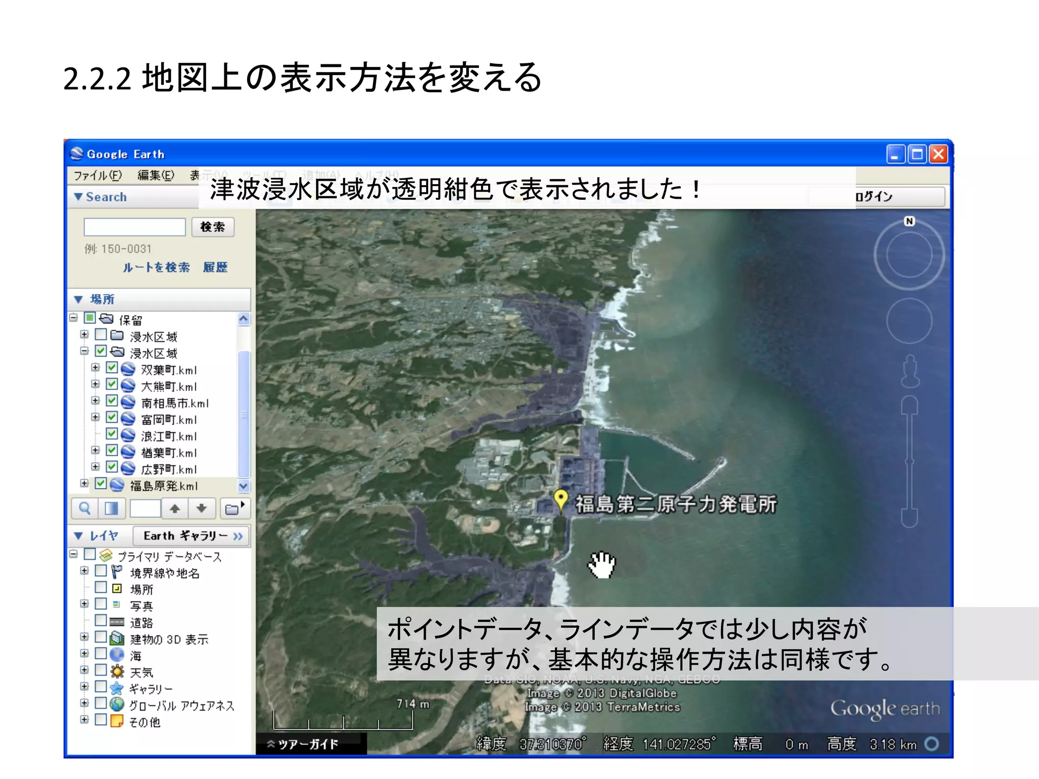 2.2.2	
  地図上の表示方法を変える	
  


       津波浸水区域が透明紺色で表示されました！	
  




                ポイントデータ、ラインデータでは少し内容が	
  
                異なりますが、基本的な操作方法は同様です。	
  
 