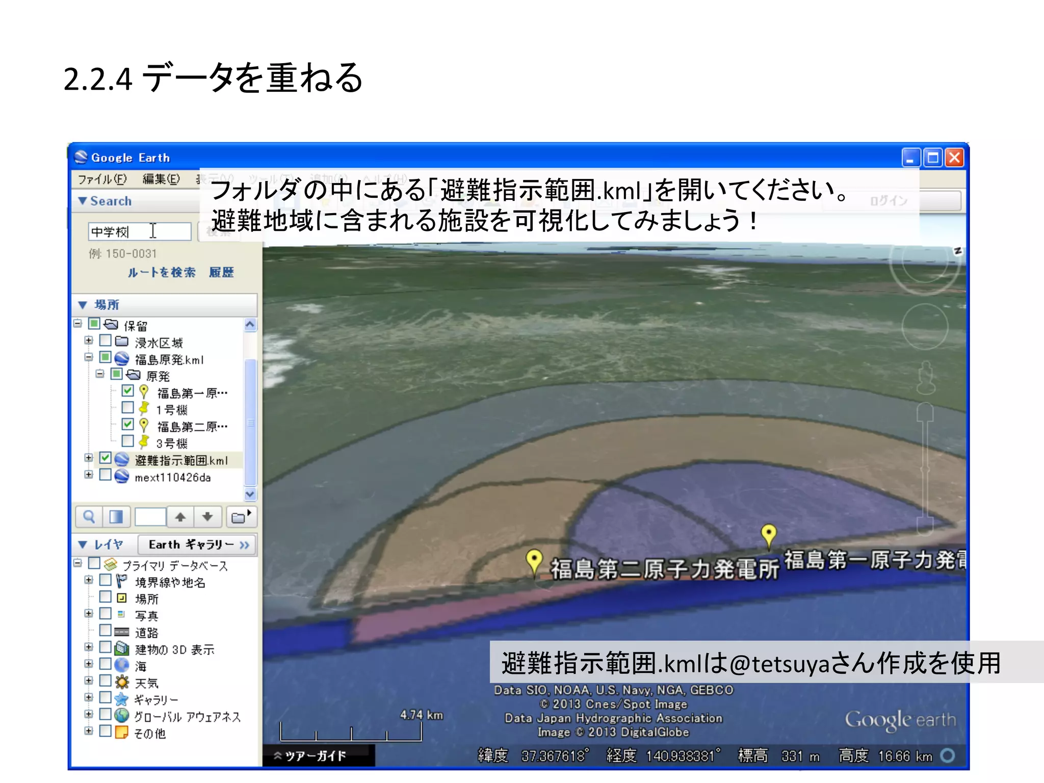 2.2.4	
  データを重ねる	
  


         フォルダの中にある「避難指示範囲.kml」を開いてください。	
  
         避難地域に含まれる施設を可視化してみましょう！	
  




                        避難指示範囲.kmlは@tetsuyaさん作成を使用	
 