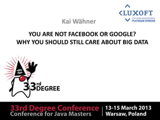 Kai Wähner
   YOU ARE NOT FACEBOOK OR GOOGLE?
WHY YOU SHOULD STILL CARE ABOUT BIG DATA
 