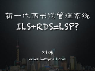 新一代图书馆管理系统
 ILS+RDS=LSP?

        刘炜
   kevenlw@gmail.com
 