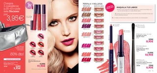 Compra                                          ¡HASTA
                                                                                                                                                                                       PERFILA Y RELLENA
2 cosméticos                                   DE DURACIÓN*
                                                                                                                                                                                       PERFILADOR           BARRA DE LABIOS
                                                                                                                                                                                                                                          RET
                                                                                                                                                                                                                                             OS
                                                                                                                                                                                                                                      SEC LLEZA                     MAQUILLA TUS LABIOS
p.35–43 y pide                                                                                                                                                                                                                        DE B
                                                                                                                                                                                                                                           E
                                                                                                                                                                                                                                                                     1. Deﬁne tu boca perﬁlando los labios siguiendo su contorno natural. Aplica una
este Neceser                                                                                                                                                                           24033 Nude Beige     20258 Frosted Champagne
                                                                                                                                                                                                                                                                      pizca de brillo de labios en el medio del labio inferior.


por                                                                                                                                                                                                                                                              2. Si quieres que tu barra de labios dure más tiempo, aplica el perﬁlador de labios bajo




       3,95€
                                                                                                                                                                                                                                                                la barra. ¡Realmente funciona!
                                              Color más
                                               duradero                                                                                                                              24040 Cream Chestnut      20259 Gold Touch
                                                                                                                                                                                                                                                          3. ¡Y no olvides coordinar bien los tonos de tu barra de labios con el del perﬁlador!




                                                                                                     23833 Absolute Coral
                                                                                                                                                                                      24035 Perfect Pink       20263 Pink Punch




                                                                         23834 Timeless Red




                                                                                                                            23831 Eternal Pink
       Productos                                                                                                                                                                                                                                                No necesita
     no incluídos                                                                                                                                                                                                                                                                                                    Doble punta para
                                                                                                                                                                                                                                                                sacapuntas.                                          aplicar el corrector
                                                                                                                                                                                                                                                                                                                     y la barra de labios.
                                                                                                                                                                                       24039 Dark Plum          20270 Sexy Plum

                                                                                                                                                                                                                                                                                         Ultra-brillo
                                                                                                                                                                                                                                                                                         en tus labios.

                                                                                                                                                                                                              20264 Pink Hypnotic                                                                                    Wonder Colour Lip           Liner




                                                                                                                                                                                                                                                                      20263 Pink Punch
                                                                                                                                                                                                                                                                                                                    Perﬁlador de Labios




                                                                                                                                                                                                                                        24037 Hot Coral
                                                                                                                                                                                       24034 Nude Pink                                                                                                              Wonder Colour
                                                                                                                                                                                                                                                                                                                    0. 3 g.
                                                                                                 23831                                                                                                        20265 Clover Haze                                                                                                                  9,95€
                                                                                                                                                                                                                                                                                                                                             8,95€
                                                                                               Eternal Pink




                                                                                                                                                                                                             20266 Raspberry Sorbet
                            Con cierre de                                                                                                                                                                                                                                                                            Oriﬂame Beauty
                        cremallera y triple                  23832                               23833
                                                                                                                                                                                      24036 Vibrant Pink
                                                                                                                                                                                                                                                                                                                    Power Shine
                          compartimento                   Supreme Pink                        Absolute Coral                                                                                                                                                                                                        Color Stick Power Shine
                            en el interior.                                                                                                                                                                                                                                                                        Oriﬂame Beauty
                                                                                                                                                                                                              20268 Trendy Berry                                                                                    1.6 g.
                                                                                                                                                                                                                                                                                                                                              12,95€
                    ¡50% dto!                                23834                                23835
                                                                                                                                                                                                                                                                                                                                         10,95€
                                                                                                                                                 Perﬁlador de Labios Wonder Colour




                                                          Timeless Red                         Divine Berry                                                                                                    20267 Pink Elixir
                                                                                                                                                 La modelo lleva: Gloss de Labios




                                                                                                                                                                                       24037 Hot Coral
                                                                                                                                                                                                                                                                            
                                                                                                                                                 Eternal 23832 Supreme Pink,




     EXISTENCIAS LIMITADAS
                                                   Eternal Gloss                                                                                                                                                                                                                                                     Professional
                                                   Gloss de Labios Eternal                                                                                                                                                                                                                                          Concealer/Lip Brush
Silver 3-in-1 Cosmetic Bag                         5 ml.                                                                                                                                24038 Real Red        20269 Red Ovation
                                                                                                                                                                                                                                                                                                                    Pincel para Labios y Corrector
                                                                                                                                                 24036 Vibrant Pink.




Neceser Silver 3 en 1
Tamaño: 21.5 x 12 cm. Accesorio.                                                                 13,95€                                                                                                                                                                                                             Largo 17 cm. Accesorio.

25104                     8,00€                                                       11,95€                                                                                                                                                                                                                        24144                         7,95€
                      5,95€                                *Test de consumo realizado en 103 mujeres
                                                                                                                                                                                                                                                                                                                                             6,95€
32                                                                                                                                                                                                                                                                                                                                                color   33
 