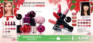¡REGÁLATE UN CAPRICHO!
                                                               DÍA DE LA MUJER
                                                                                                                                                                                                   ¡Convierte tus labios en
                                                                                                                                                                                                    el foco de atención de




                                                                                                                                                                                                                                         26270 Blush Pink
                                                                                                                                                                                                         tu maquillaje!




                                                                                                                                                                                                                                                                      se
                                                                                                                                                                                                                                                                  Ro
                                                                                                                          Plum     ¡Los colores de moda esta
                                                                                                                       ep




                                                                                                                                                                                                                                                                 er
                                                                                                                  De             temporada ahora en tus uñas!




                                                                                                                                                                                                                                                                 he
                                                                                                                                                                                                                                                             8S
                                                                                                            61




                                                                                                                                                                                                                                                            26
                                                                                                           26 2




                                                                                                                                                                                                                                                            26
                                                     5
                                                                                                                                                                                                                                                                                     26268 Sheer Rose
                                                                                                                                                                                                         26
                                                                                                                                                                                                              27
                                                      NUEVOS                                                                                                                                                    1
                                                                                                                                                                                                                    Br

                                                     TONOS
                                                                                                                                                                                                                         igh




                                                                                                                                                                                                                                                                           4
                                                                                                                                                                                                                               tR
                                                                                                                                                                                                                                    ed




                                                               26260 Berry Intense




                                                                                                                                                                       2 07
                                                                                                                                                                                                                                                                            NUEVOS   26269 Soft Coral




                                                                                                                                                                       79 B a b y P
                                                                                                                                                                                                                                                                           TONOS                          21141
                                                                                                                                                                                                                                                                                                           Silver
                                                                                                                                                                                                                                                                                                                    21142
                                                                                                                                                                                                                                                                                                                    Nude
                                                                                                                                                                                                                                                                                                                               21143
                                                                                                                                                                                                                                                                                                                               Desert
                                                                                                                                                                                                                                                                                                                                          21144
                                                                                                                                                                                                                                                                                                                                           Shell
                                                                                                                                                                                                                                                                                                                                                      21145
                                                                                                                                                                                                                                                                                                                                                      Warm




                                                                                                                                                                      in k
                                                                                                                                                                                                                                                                                                            Pink     Pink       Rose       Pink       Fuchsia
                                                                                                                                                                                                                                                                                     26270 Blush Pink
                                                                                                                                                                                         262
                                                                                                                                                                                            69                                                                                                           21149      21150     21152       21153       21155
                                                                                                                                                                                                 Soft
                                                                                                                                                                                                        Cor                                                                                              Vintage     Rich      Soft       Radiant     Vintage
                                                                                                                                                                                                              al                                                                                          Rose       Red      Cherry       Red         Nude
  26257        26258     26259    26260      26261
                                                                                                                                                                     Pink
  Sheer         Red       Ruby     Berry      Deep                                                                                                                by
  Cream        Classic    Pink    Intense     Plum                                                                                                              Ru                                                                                                                   26271 Bright Red    21156      26268      26269      26270       26271




                                                                                                                                                           59
                                                                                                                                      26257 Sheer Cream
                                                                                                                                                                                                                                                                                                          Soft      Sheer       Soft       Blush      Bright




                                                                                                                                                          262
                                                                                                                                                                                                                                                                                                         Caramel     Rose      Coral       Pink        Red

                                                                                                                                                                                                                                                                                                        Oriﬂame Pure Colour Lipstick
  20779        20781     20782    20783      20788
                                                                                                                                                                                                                                                                                                        Barra de Labios Pure Colour
   Baby        Clover    Nude     Intense    Coral                                                                                                                                                                                                                                                      Oriﬂame Beauty
   Pink         Haze      Pink      Pink      Red                                                                                                                                                                                                                                                       Barra de labios hidratante, suave y cremosa.
                                                                                                                                                                                                                                                                                                        Tonos actualizados y un color para cada ocasión.
                                                                                                                                                                                                                                                                                                        ¡Pruébalos todos! 4 g.
  24423     24424        24425                                                       262 58 Red Cla ssic
  Pastel   Lavender      Glossy
                                                                                                                                                                                                                                                                                                                                                    8,95€
                                                                                                                                                                                                                                                                                                                                            5,95€
   Pink    Shimmer       Taupe


Oriﬂame Pure Colour Nail Polish
Esmalte de Uñas Pure Colour

                                                               ¡EMPARÉJALOS AL
                                                                                                                                                                                                                                                                                                           8,95€                                      *
Oriﬂame Beauty
Acabado impactante y colores fantásticos para tus
uñas. ¡Atrévete a probarlos todos! 8 ml.
                                                                                                                                                                                      1 esmalte                                          + 1 barra labios                                     por
                                    5,95€
                                            8,95€
                                                                   50% DTO!                                                                                                                                                                                                                                *pide cada uno con su código

140    color                                                                                                                                                                                                                                                                                                                                       color 141
 