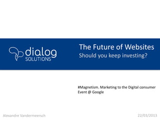 The Future of Websites
                          Should you keep investing?




                          #Magnetism. Marketing to the Digital consumer
                          Event @ Google




Alexandre Vandermeersch                                     22/03/2013
 