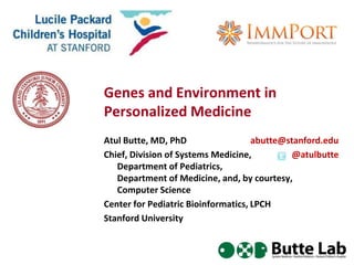 Genes and Environment in
Personalized Medicine
Atul Butte, MD, PhD                  abutte@stanford.edu
Chief, Division of Systems Medicine,          @atulbutte
   Department of Pediatrics,
   Department of Medicine, and, by courtesy,
   Computer Science
Center for Pediatric Bioinformatics, LPCH
Stanford University
 
