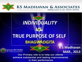 INDIVIDUALITY
VS.
TRUE PURPOSE OF SELF
BHAGWADGITA
K S Madhavan
MAR., 2013
1
 