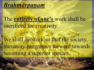 Brahmārpaņam
The entirety of one’s work shall be
sacrificed for creativity.
We shall do work so that the society,
humanity progresses forward towards
becoming a superior species.
 
