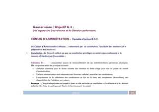 CONSEIL D’ADMINISTRATION - Variable d’action G 3.2
Un Conseil d’Administration efficace… notamment par sa constitution, l’assiduité des membres et la
préparation des réunions :
• Constitution : Le Conseil veille à ce que sa constitution privilégie un certain renouvellement et le
recours à l’élection par l’assemblée ;
Gouvernance / Objectif G 3 :
Des organes de Gouvernance et de Direction performants
IDEAS 32
recours à l’élection par l’assemblée ;
Indicateur 32 : L’association assure le renouvellement de ses administrateurs personnes physiques.
Elle s’organise selon les principes suivants :
– Limitation statutaire pour la durée cumulée des mandats et limite d’âge pour tout ou partie du conseil
d’administration;
– Certains administrateurs sont missionnés pour favoriser, solliciter, apprécier des candidatures.
– L’appréciation ou la sollicitation des candidatures se fait sur la base des compétences (diversifiées), des
disponibilités, de l’adhésion aux valeurs.
Remarque : Chaque administrateur est appelé à jouer un rôle particulier en contribution à la réflexion et à la décision
collective. Des fiches de poste peuvent illustrer le fonctionnement du conseil.
 