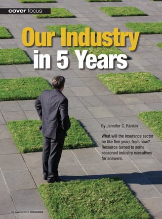 Our Industry
in 5 Years
cover focus
10 March 2013 RESOURCE
By Jennifer C. Rankin
What will the insurance sector
be like five years from now?
Resource turned to some
seasoned industry executives
for answers.
010_019_Cover_Story-LONGER.indd 10 2/22/2013 8:51:51 AM
 