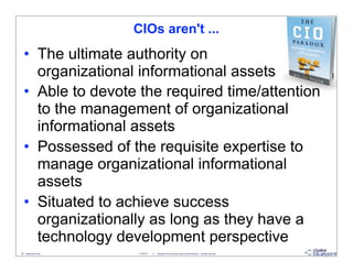 CIOs aren't ...
   • The ultimate authority on
     organizational informational assets
   • Able to devote the required time/attention
     to the management of organizational
     informational assets
   • Possessed of the requisite expertise to
     manage organizational informational
     assets
   • Situated to achieve success
     organizationally as long as they have a
     technology development perspective
36 - datablueprint.com    3/14/2013   ©   Copyright this and previous years by Data Blueprint - all rights reserved!
 