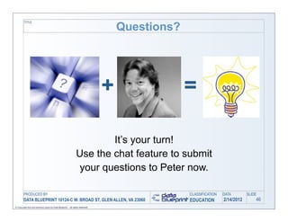 TITLE
                                                                                   Questions?




                                                                               +                =

                                                                       It’s your turn!
                                                               Use the chat feature to submit
                                                               your questions to Peter now.

        PRODUCED BY                                                                             CLASSIFICATION   DATA        SLIDE
        DATA BLUEPRINT 10124-C W. BROAD ST, GLEN ALLEN, VA 23060                                EDUCATION        2/14/2012       46
© Copyright this and previous years by Data Blueprint - all rights reserved!
 